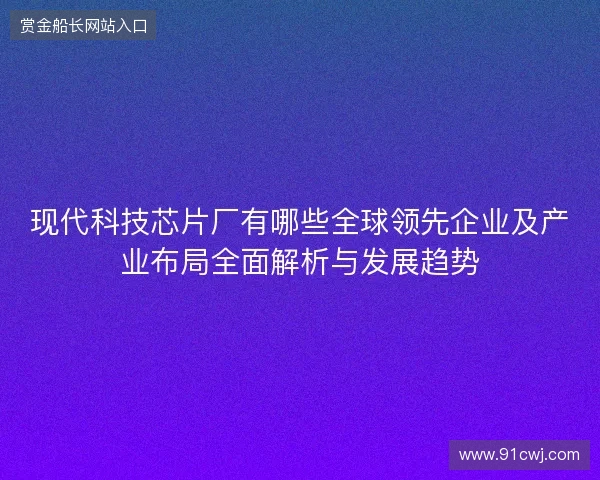 现代科技芯片厂有哪些全球领先企业及产业布局全面解析与发展趋势
