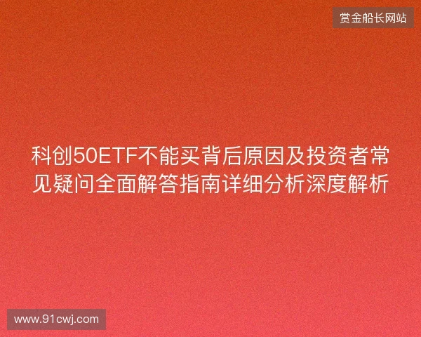 科创50ETF不能买背后原因及投资者常见疑问全面解答指南详细分析深度解析
